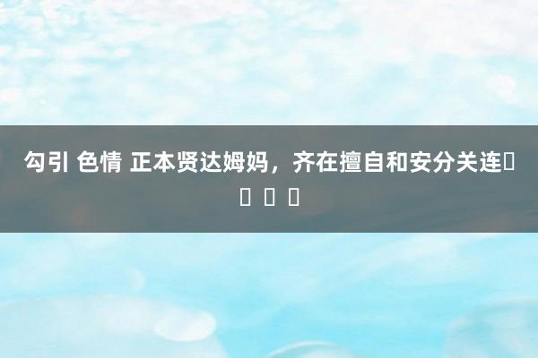 勾引 色情 正本贤达姆妈,齐在擅自和安分关连❗️❗️