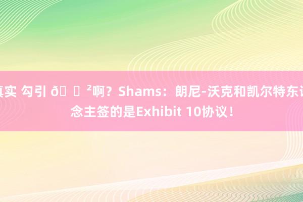 真实 勾引 😲啊？Shams：朗尼-沃克和凯尔特东说念主签的是Exhibit 10协议！