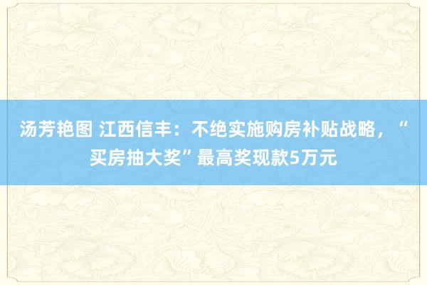 汤芳艳图 江西信丰：不绝实施购房补贴战略，“买房抽大奖”最高奖现款5万元