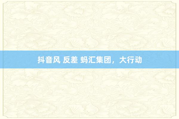 抖音风 反差 蚂汇集团，大行动