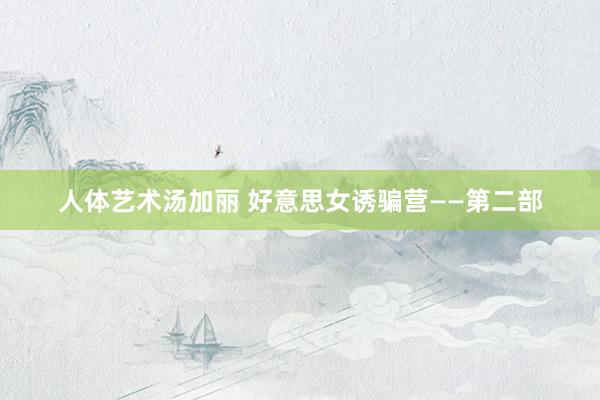 人体艺术汤加丽 好意思女诱骗营——第二部