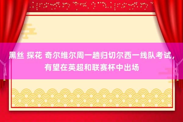 黑丝 探花 奇尔维尔周一趟归切尔西一线队考试，有望在英超和联赛杯中出场