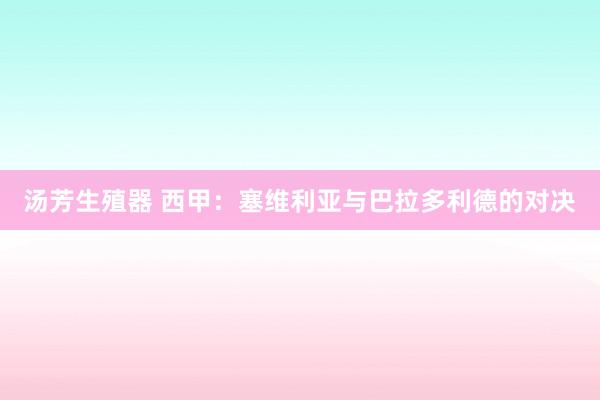 汤芳生殖器 西甲：塞维利亚与巴拉多利德的对决