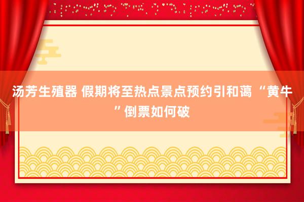 汤芳生殖器 假期将至热点景点预约引和蔼 “黄牛”倒票如何破