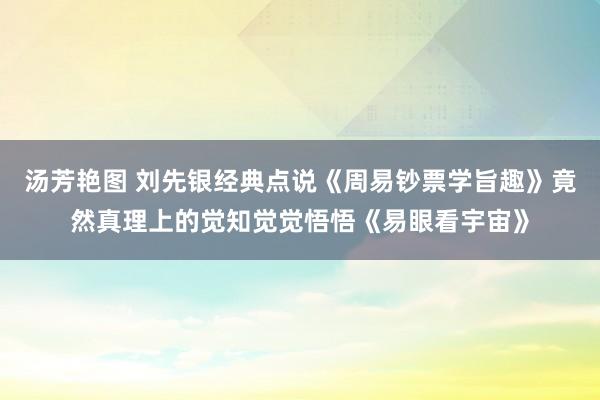 汤芳艳图 刘先银经典点说《周易钞票学旨趣》竟然真理上的觉知觉觉悟悟《易眼看宇宙》
