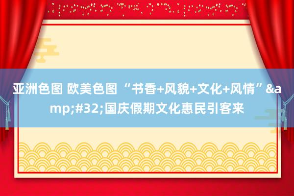 亚洲色图 欧美色图 “书香+风貌+文化+风情”&#32;国庆假期文化惠民引客来