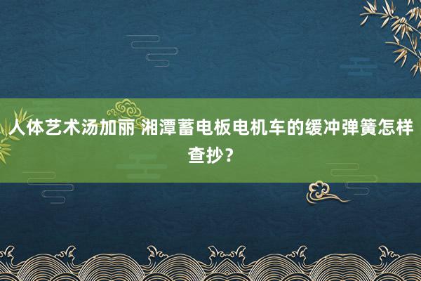人体艺术汤加丽 湘潭蓄电板电机车的缓冲弹簧怎样查抄？