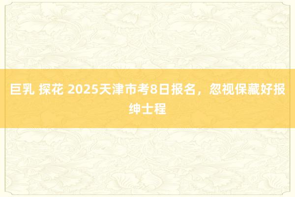 巨乳 探花 2025天津市考8日报名，忽视保藏好报绅士程