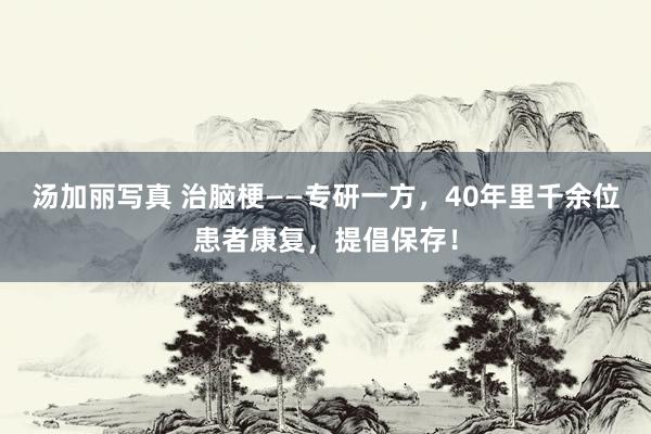 汤加丽写真 治脑梗——专研一方，40年里千余位患者康复，提倡保存！