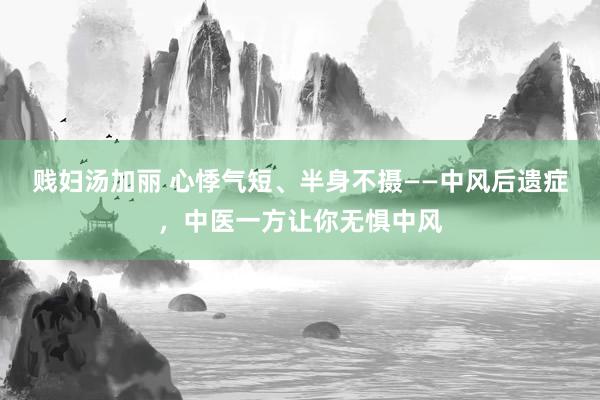 贱妇汤加丽 心悸气短、半身不摄——中风后遗症,中医一方让你无惧中风