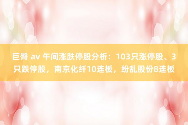 巨臀 av 午间涨跌停股分析：103只涨停股、3只跌停股，南京化纤10连板，纷乱股份8连板
