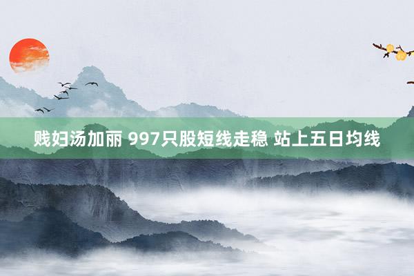 贱妇汤加丽 997只股短线走稳 站上五日均线