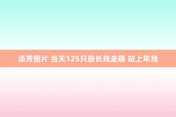 汤芳图片 当天125只股长线走稳 站上年线
