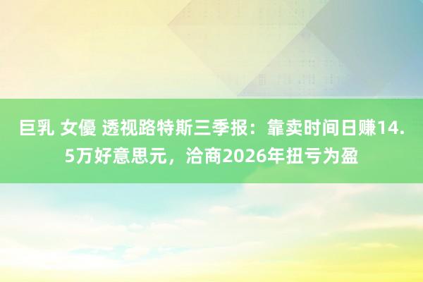 巨乳 女優 透视路特斯三季报：靠卖时间日赚14.5万好意思元，洽商2026年扭亏为盈