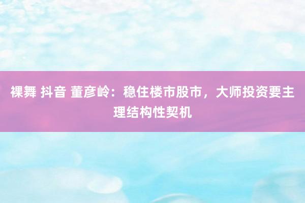 裸舞 抖音 董彦岭：稳住楼市股市，大师投资要主理结构性契机