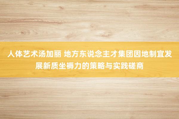 人体艺术汤加丽 地方东说念主才集团因地制宜发展新质坐褥力的策略与实践磋商