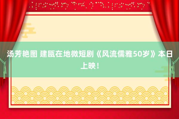 汤芳艳图 建瓯在地微短剧《风流儒雅50岁》本日上映！