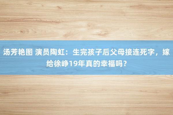 汤芳艳图 演员陶虹：生完孩子后父母接连死字，嫁给徐峥19年真的幸福吗？
