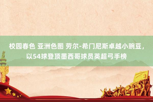 校园春色 亚洲色图 劳尔-希门尼斯卓越小豌豆，以54球登顶墨西哥球员英超弓手榜