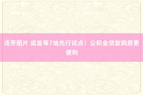 汤芳图片 成皆等7地先行试点！公积金贷款购房更便利
