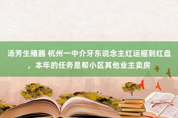 汤芳生殖器 杭州一中介牙东说念主红运摇到红盘，本年的任务是帮小区其他业主卖房