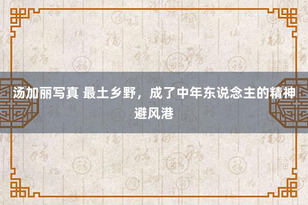 汤加丽写真 最土乡野，成了中年东说念主的精神避风港