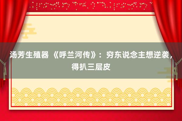 汤芳生殖器 《呼兰河传》：穷东说念主想逆袭，得扒三层皮