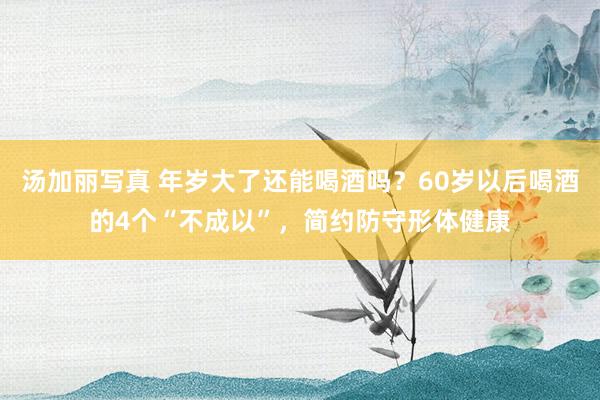 汤加丽写真 年岁大了还能喝酒吗？60岁以后喝酒的4个“不成以”，简约防守形体健康