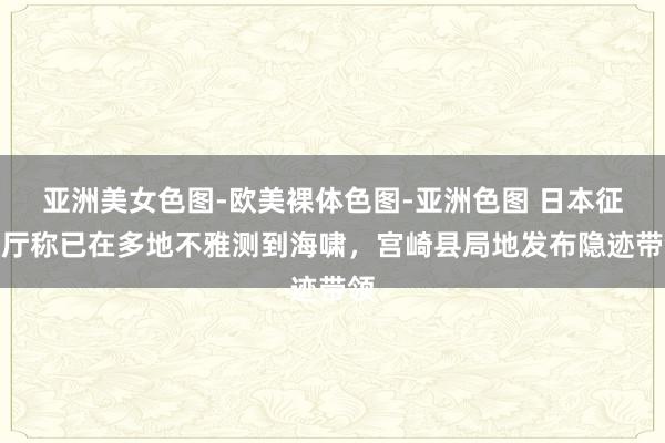 亚洲美女色图-欧美裸体色图-亚洲色图 日本征象厅称已在多地不雅测到海啸，宫崎县局地发布隐迹带领