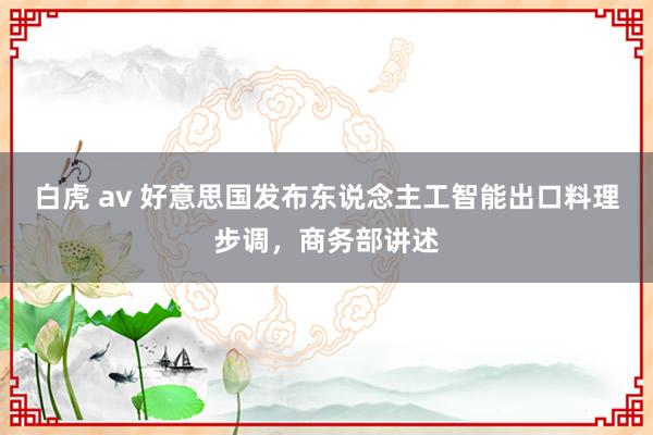 白虎 av 好意思国发布东说念主工智能出口料理步调，商务部讲述