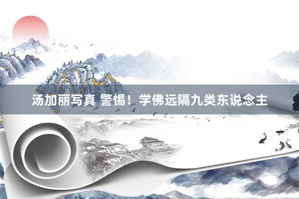 汤加丽写真 警惕！学佛远隔九类东说念主