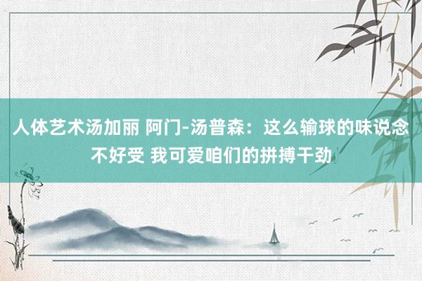 人体艺术汤加丽 阿门-汤普森：这么输球的味说念不好受 我可爱咱们的拼搏干劲