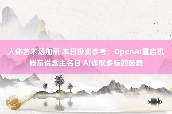 人体艺术汤加丽 本日投资参考：OpenAI重启机器东说念主名目 AI诈欺多标的鼓舞