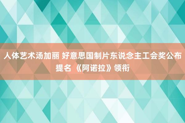 人体艺术汤加丽 好意思国制片东说念主工会奖公布提名 《阿诺拉》领衔