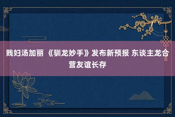 贱妇汤加丽 《驯龙妙手》发布新预报 东谈主龙合营友谊长存