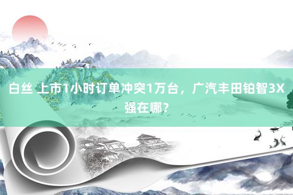 白丝 上市1小时订单冲突1万台，广汽丰田铂智3X强在哪？