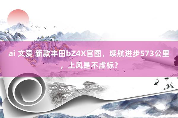 ai 文爱 新款丰田bZ4X官图，续航进步573公里，上风是不虚标？