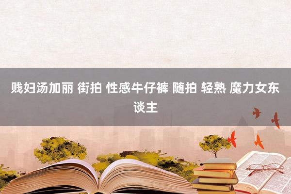 贱妇汤加丽 街拍 性感牛仔裤 随拍 轻熟 魔力女东谈主