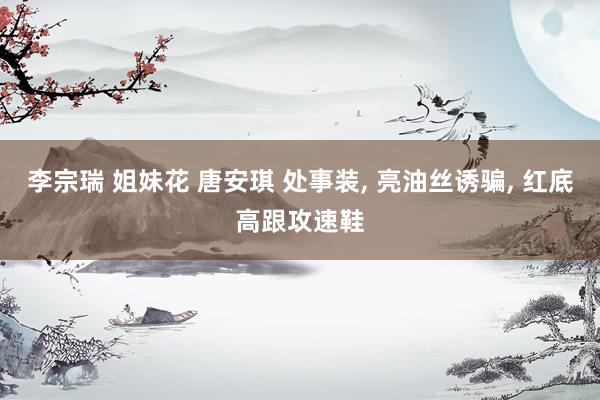 李宗瑞 姐妹花 唐安琪 处事装， 亮油丝诱骗， 红底高跟攻速鞋