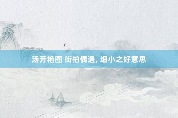 汤芳艳图 街拍偶遇， 细小之好意思