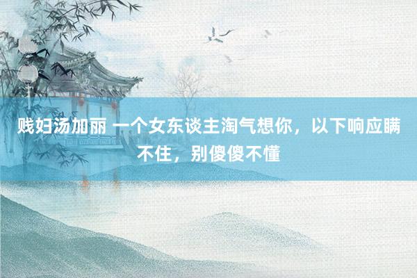 贱妇汤加丽 一个女东谈主淘气想你，以下响应瞒不住，别傻傻不懂