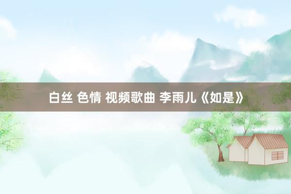 白丝 色情 视频歌曲 李雨儿《如是》