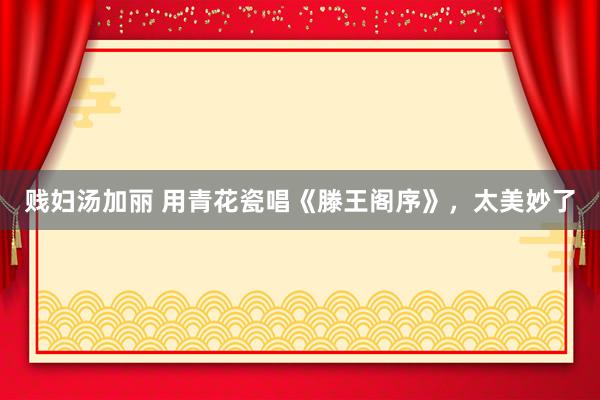 贱妇汤加丽 用青花瓷唱《滕王阁序》，太美妙了