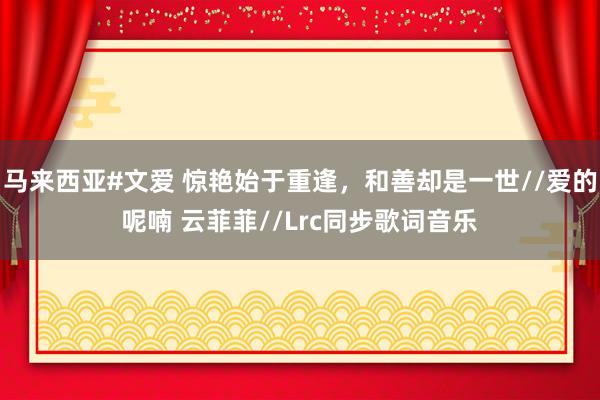 马来西亚#文爱 惊艳始于重逢，和善却是一世//爱的呢喃 云菲菲//Lrc同步歌词音乐
