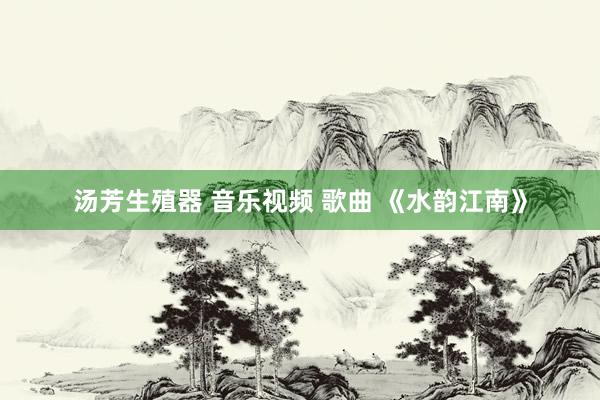 汤芳生殖器 音乐视频 歌曲 《水韵江南》