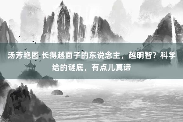 汤芳艳图 长得越面子的东说念主，越明智？科学给的谜底，有点儿真谛