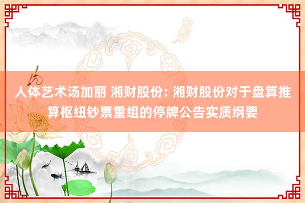 人体艺术汤加丽 湘财股份: 湘财股份对于盘算推算枢纽钞票重组的停牌公告实质纲要