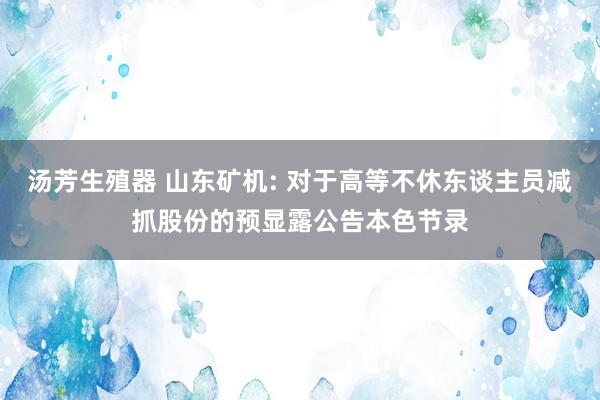 汤芳生殖器 山东矿机: 对于高等不休东谈主员减抓股份的预显露公告本色节录