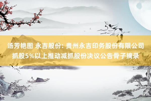 汤芳艳图 永吉股份: 贵州永吉印务股份有限公司抓股5%以上推动减抓股份决议公告骨子摘录