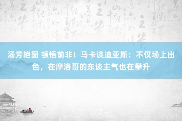 汤芳艳图 顿悟前非！马卡谈迪亚斯：不仅场上出色，在摩洛哥的东谈主气也在攀升
